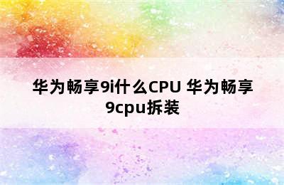 华为畅享9i什么CPU 华为畅享9cpu拆装